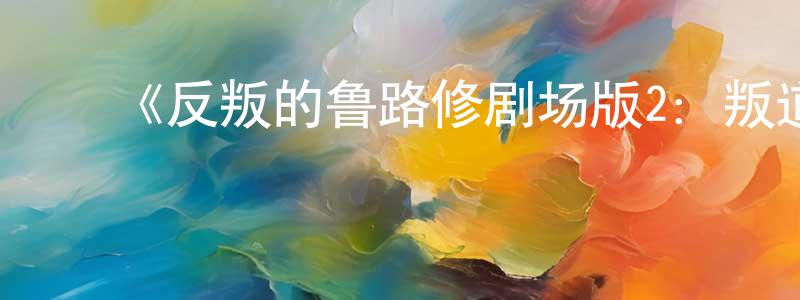﻿蔡正文发布﻿《反叛的鲁路修剧场版2：叛道》详情介绍_反叛的鲁路修剧场版2：叛道HD在线观看_反叛的鲁路修剧场版2：叛道迅雷下载_动漫剧场